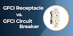 GFCI Receptacle vs. GFCI Circuit Breaker